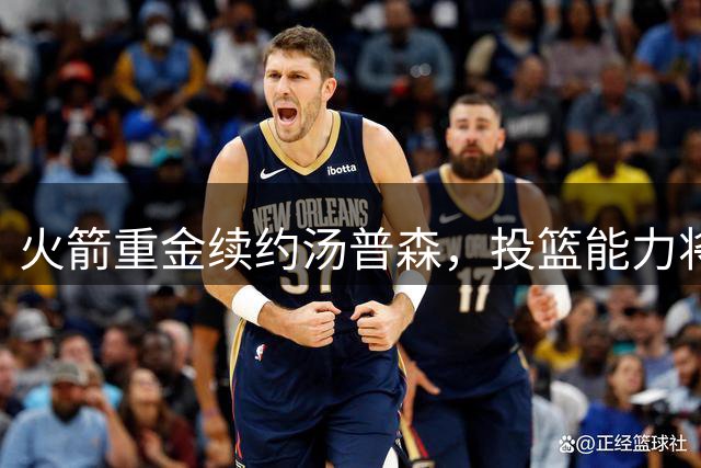 火箭重金续约汤普森，投篮能力将决定其上限