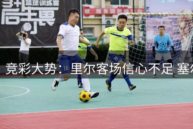 竞彩大势：里尔客场信心不足 塞尔塔无惧皇社