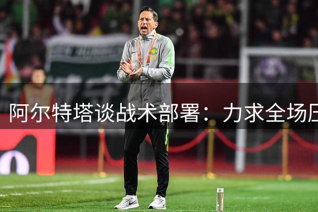阿尔特塔谈战术部署：力求全场压制力
