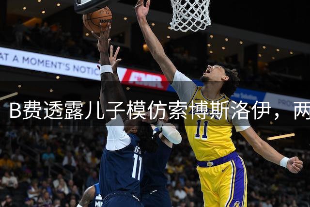 B费透露儿子模仿索博斯洛伊，两人互动暖心